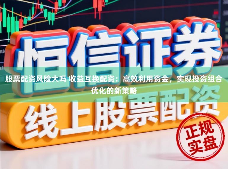 股票配资风险大吗 收益互换配资：高效利用资金，实现投资组合优化的新策略