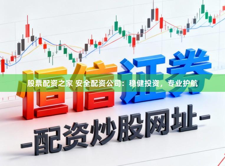 股票配资之家 安全配资公司：稳健投资，专业护航