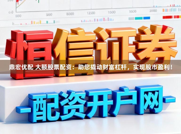鼎宏优配 大额股票配资：助您撬动财富杠杆，实现股市盈利！