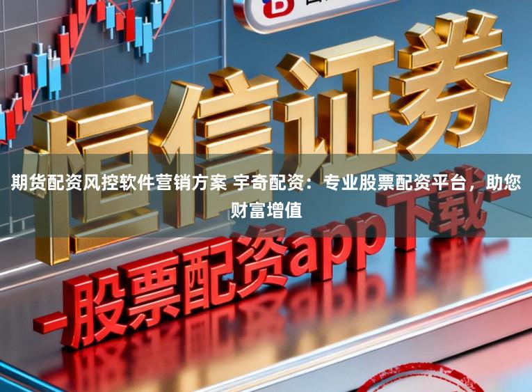 期货配资风控软件营销方案 宇奇配资：专业股票配资平台，助您财富增值