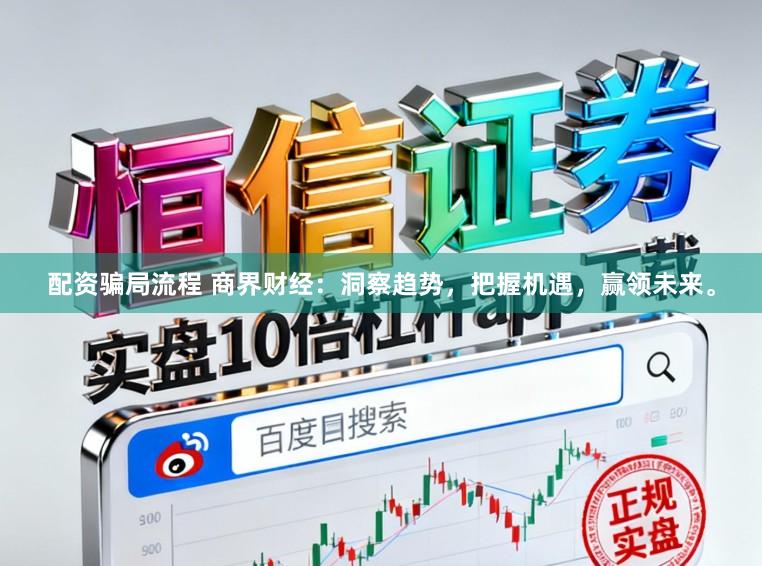 配资骗局流程 商界财经：洞察趋势，把握机遇，赢领未来。