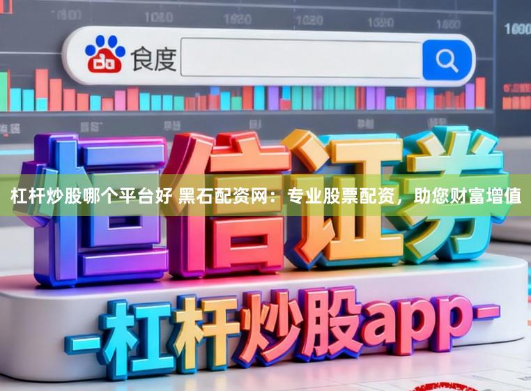 杠杆炒股哪个平台好 黑石配资网：专业股票配资，助您财富增值