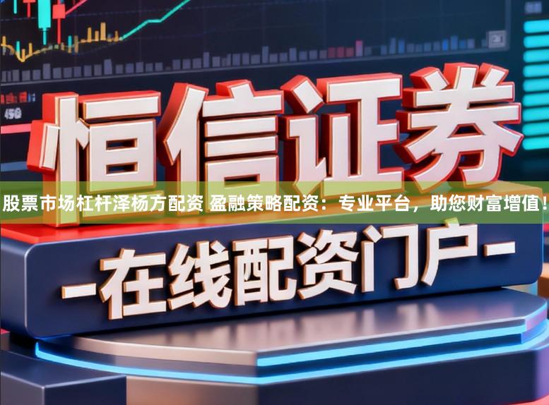 股票市场杠杆泽杨方配资 盈融策略配资：专业平台，助您财富增值！