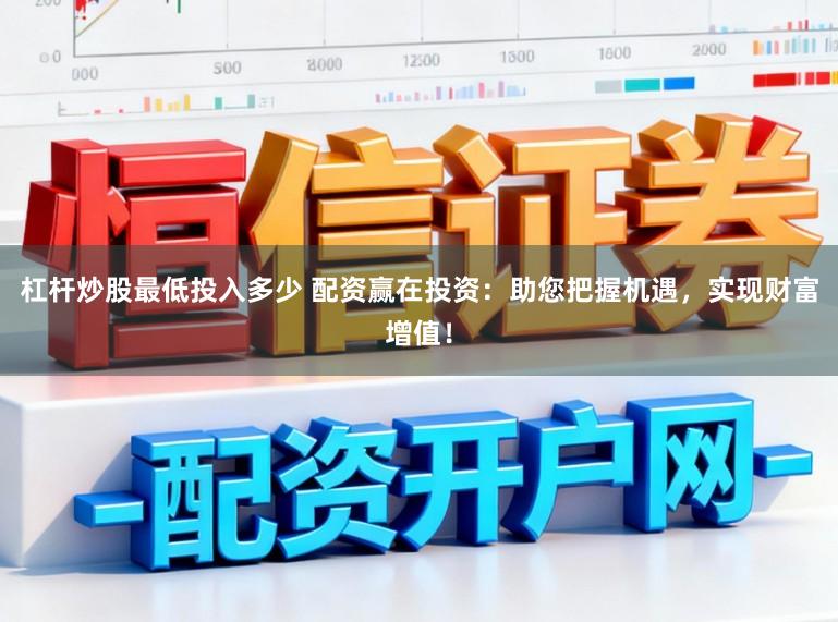 杠杆炒股最低投入多少 配资赢在投资：助您把握机遇，实现财富增值！
