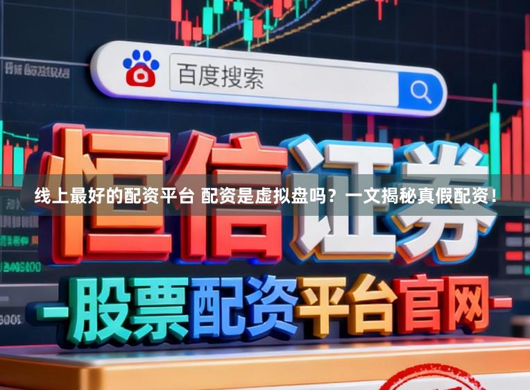线上最好的配资平台 配资是虚拟盘吗？一文揭秘真假配资！