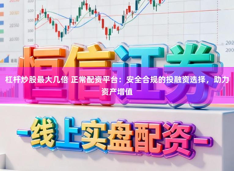 杠杆炒股最大几倍 正常配资平台：安全合规的投融资选择，助力资产增值