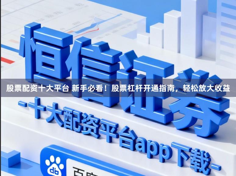 股票配资十大平台 新手必看！股票杠杆开通指南，轻松放大收益