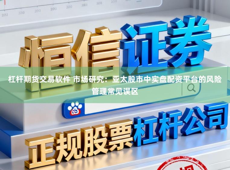 杠杆期货交易软件 市场研究：亚太股市中实盘配资平台的风险管理常见误区