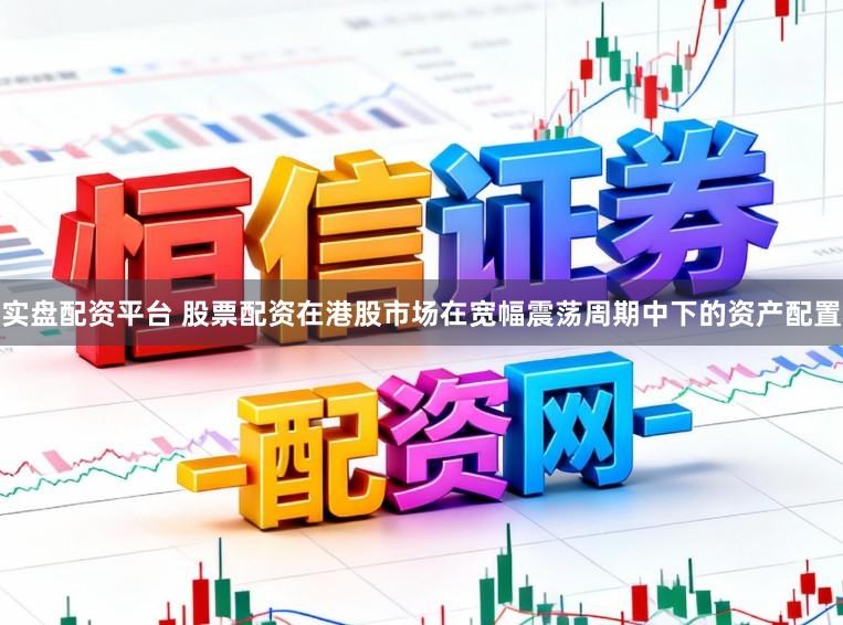实盘配资平台 股票配资在港股市场在宽幅震荡周期中下的资产配置