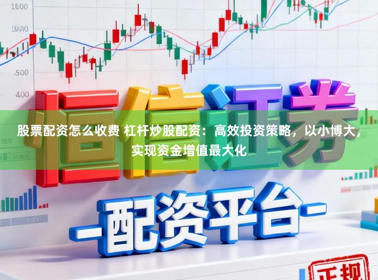 股票配资怎么收费 杠杆炒股配资：高效投资策略，以小博大，实现资金增值最大化