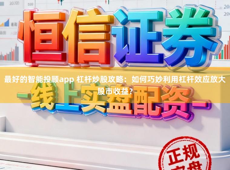 最好的智能投顾app 杠杆炒股攻略：如何巧妙利用杠杆效应放大股市收益？