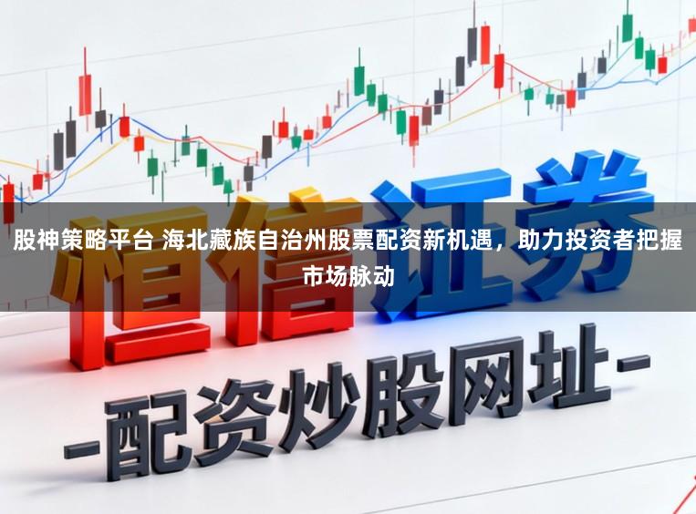 股神策略平台 海北藏族自治州股票配资新机遇，助力投资者把握市场脉动