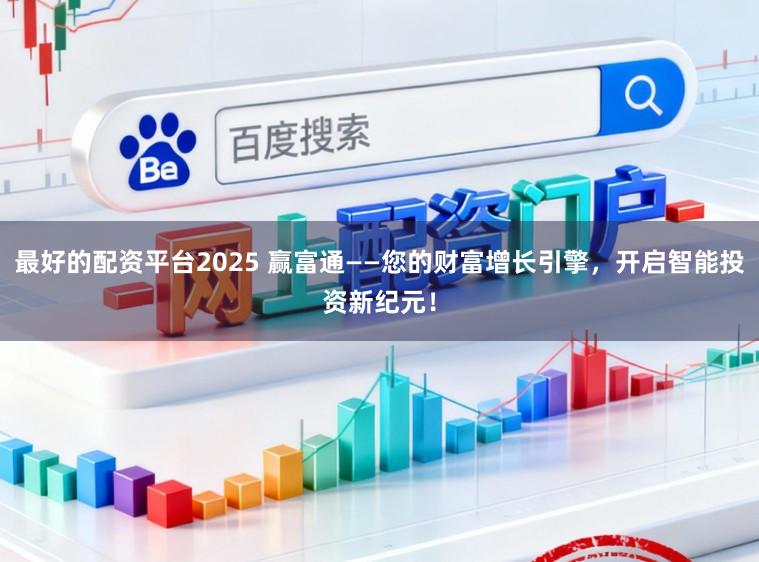 最好的配资平台2025 赢富通——您的财富增长引擎，开启智能投资新纪元！