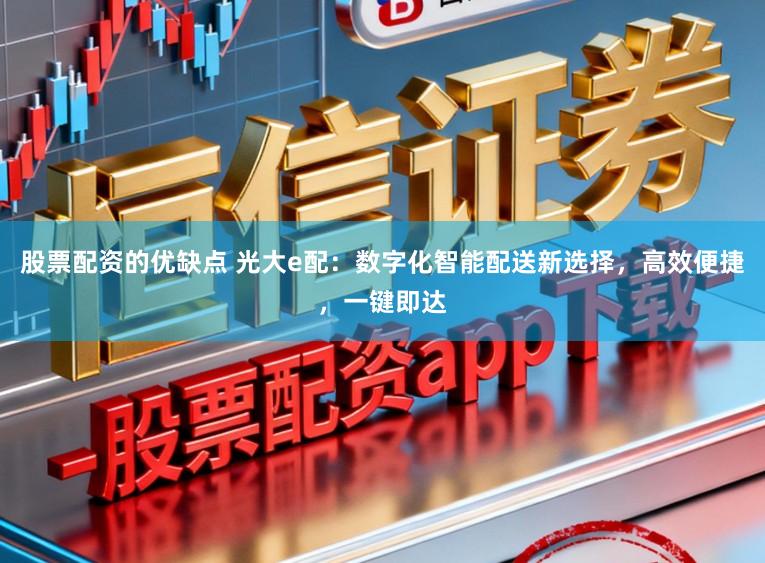 股票配资的优缺点 光大e配：数字化智能配送新选择，高效便捷，一键即达