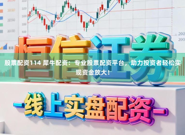 股票配资114 犀牛配资：专业股票配资平台，助力投资者轻松实现资金放大！