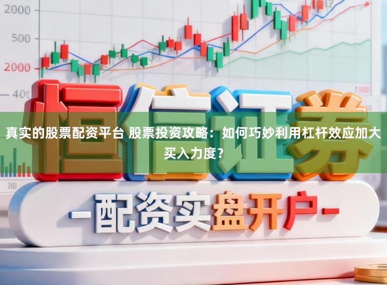 真实的股票配资平台 股票投资攻略：如何巧妙利用杠杆效应加大买入力度？