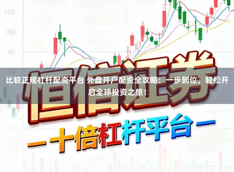 比较正规杠杆配资平台 外盘开户配资全攻略：一步到位，轻松开启全球投资之旅！