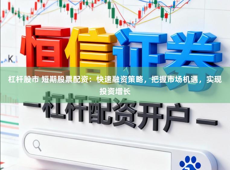 杠杆股市 短期股票配资：快速融资策略，把握市场机遇，实现投资增长