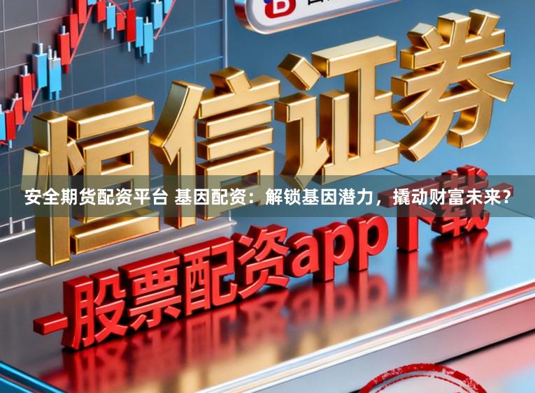 安全期货配资平台 基因配资：解锁基因潜力，撬动财富未来？