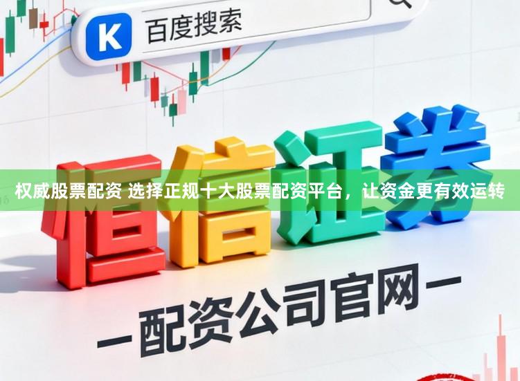 权威股票配资 选择正规十大股票配资平台，让资金更有效运转