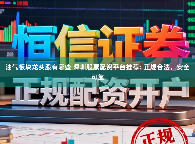 油气板块龙头股有哪些 深圳股票配资平台推荐: 正规合法，安全可靠