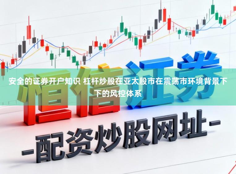 安全的证券开户知识 杠杆炒股在亚太股市在震荡市环境背景下下的风控体系