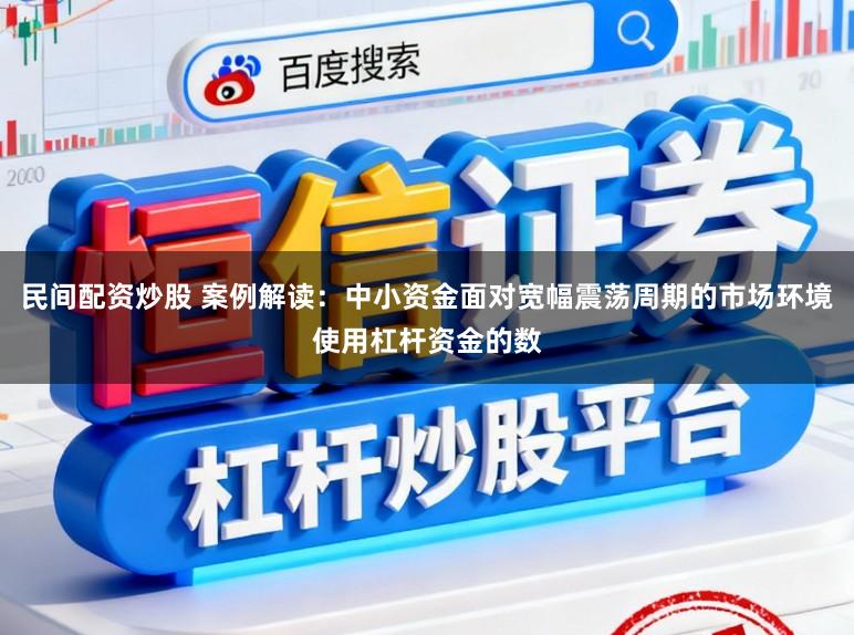 民间配资炒股 案例解读：中小资金面对宽幅震荡周期的市场环境使用杠杆资金的数