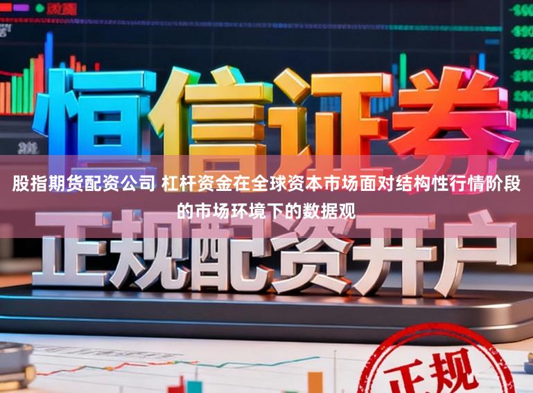 股指期货配资公司 杠杆资金在全球资本市场面对结构性行情阶段的市场环境下的数据观