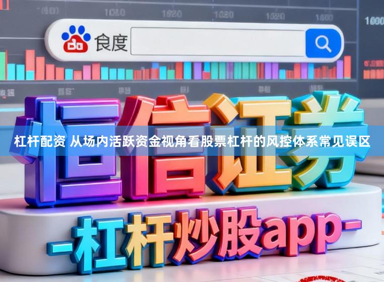杠杆配资 从场内活跃资金视角看股票杠杆的风控体系常见误区