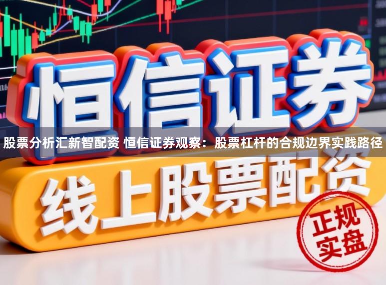 股票分析汇新智配资 恒信证券观察：股票杠杆的合规边界实践路径