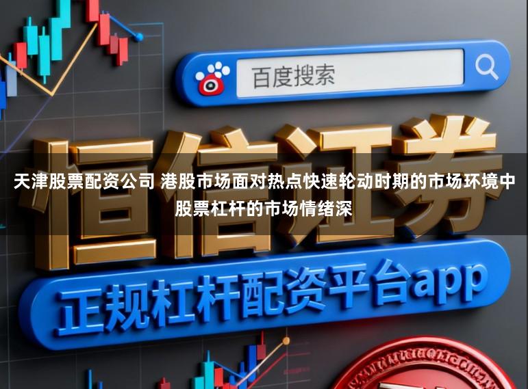 天津股票配资公司 港股市场面对热点快速轮动时期的市场环境中股票杠杆的市场情绪深