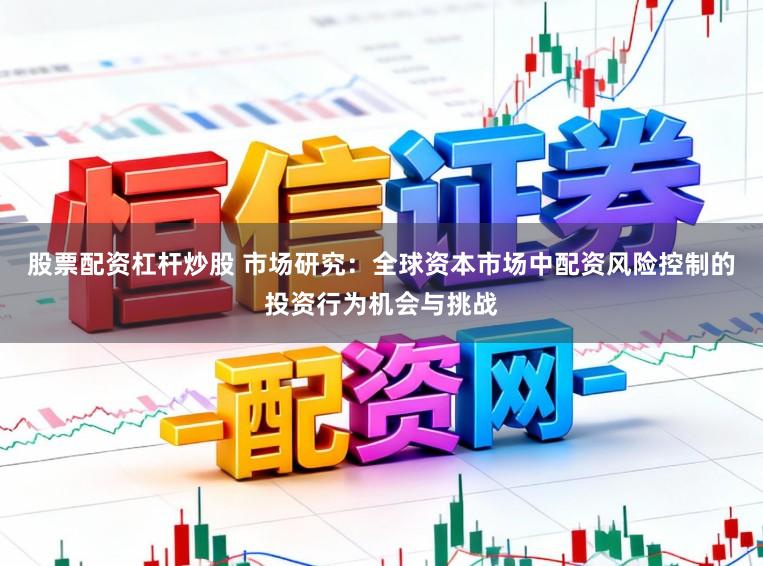 股票配资杠杆炒股 市场研究：全球资本市场中配资风险控制的投资行为机会与挑战