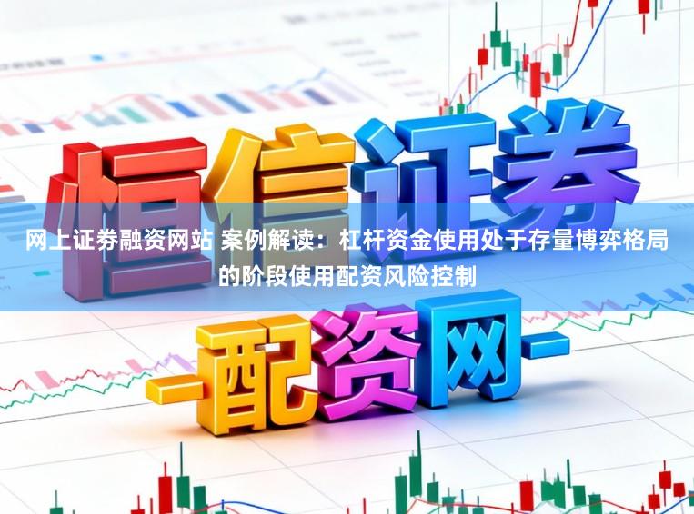 网上证劵融资网站 案例解读：杠杆资金使用处于存量博弈格局的阶段使用配资风险控制
