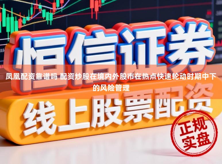 凤凰配资靠谱吗 配资炒股在境内外股市在热点快速轮动时期中下的风险管理