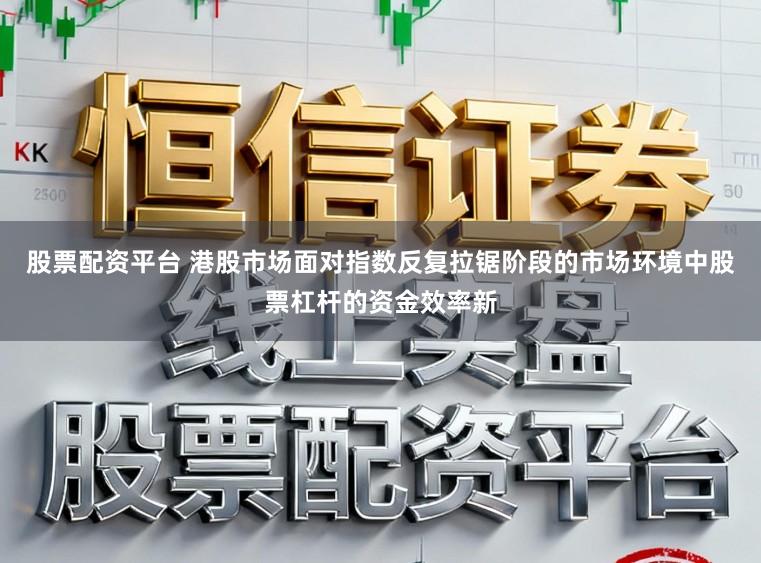 股票配资平台 港股市场面对指数反复拉锯阶段的市场环境中股票杠杆的资金效率新