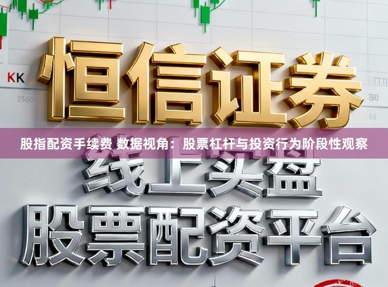 股指配资手续费 数据视角：股票杠杆与投资行为阶段性观察
