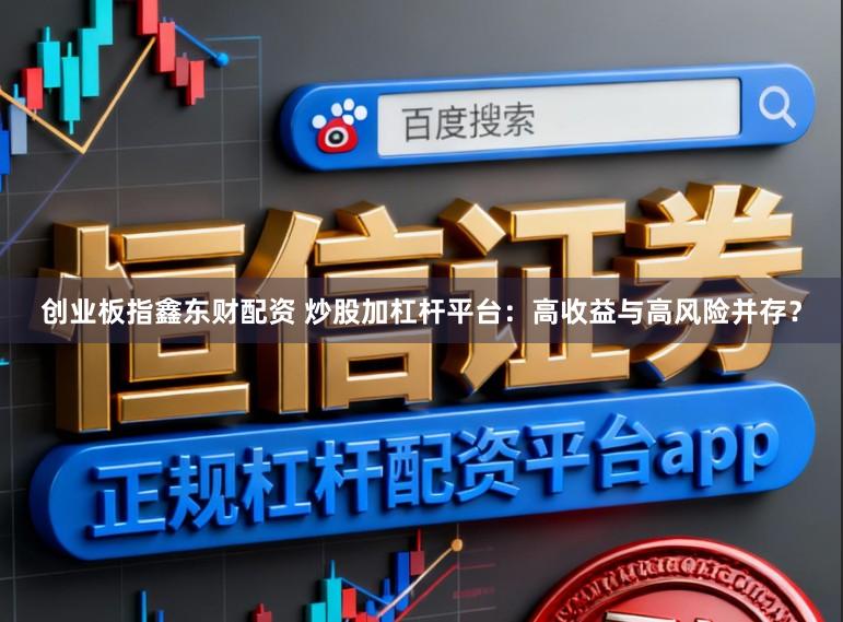 创业板指鑫东财配资 炒股加杠杆平台：高收益与高风险并存？