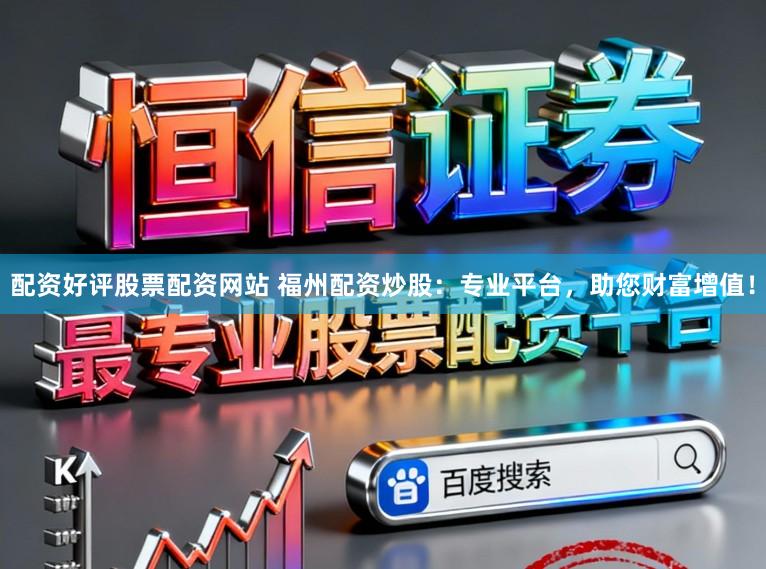 配资好评股票配资网站 福州配资炒股：专业平台，助您财富增值！
