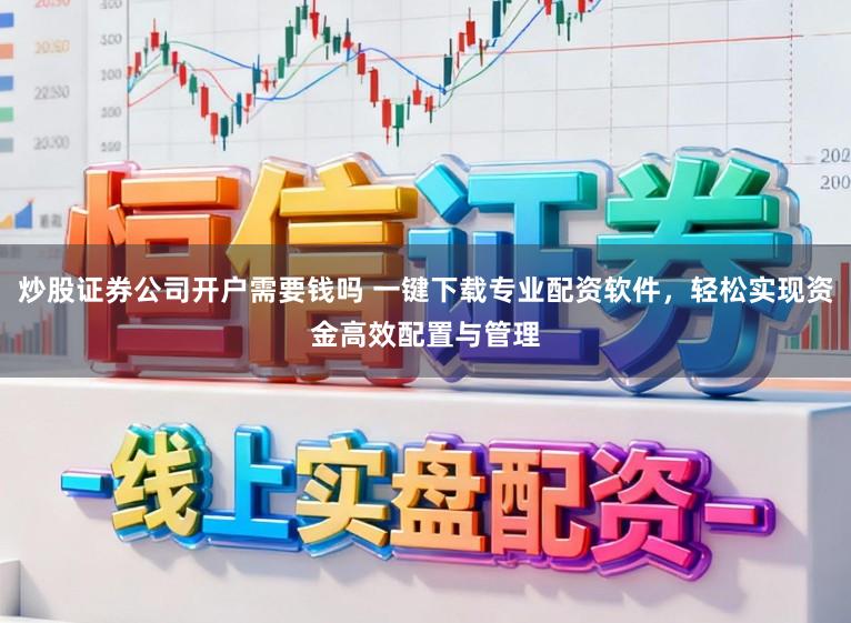 炒股证券公司开户需要钱吗 一键下载专业配资软件，轻松实现资金高效配置与管理