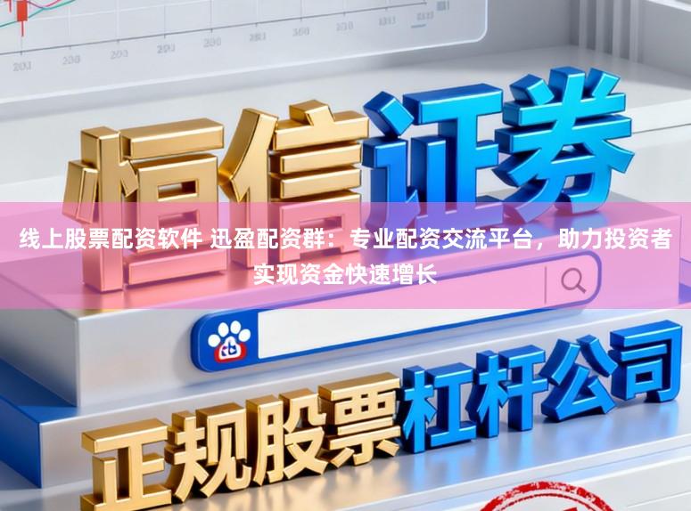 线上股票配资软件 迅盈配资群：专业配资交流平台，助力投资者实现资金快速增长