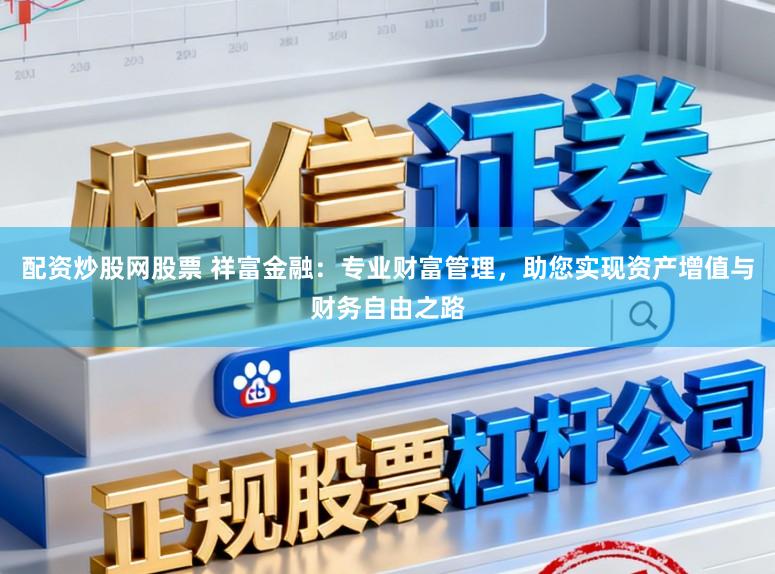 配资炒股网股票 祥富金融：专业财富管理，助您实现资产增值与财务自由之路