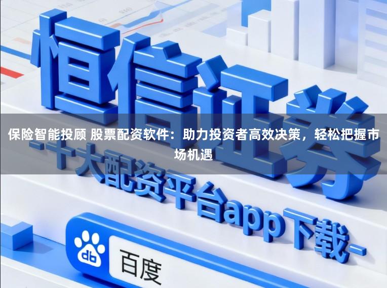 保险智能投顾 股票配资软件：助力投资者高效决策，轻松把握市场机遇