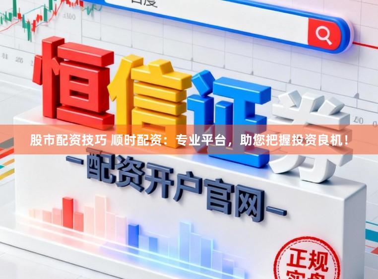 股市配资技巧 顺时配资：专业平台，助您把握投资良机！