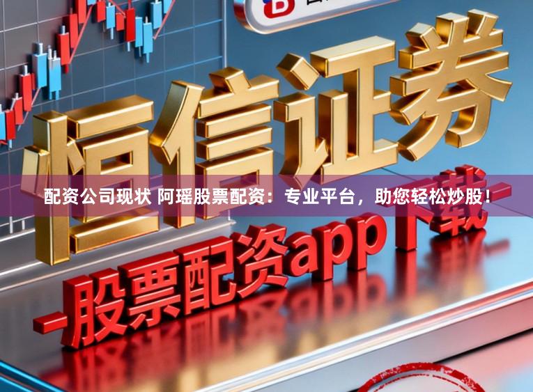 配资公司现状 阿瑶股票配资：专业平台，助您轻松炒股！