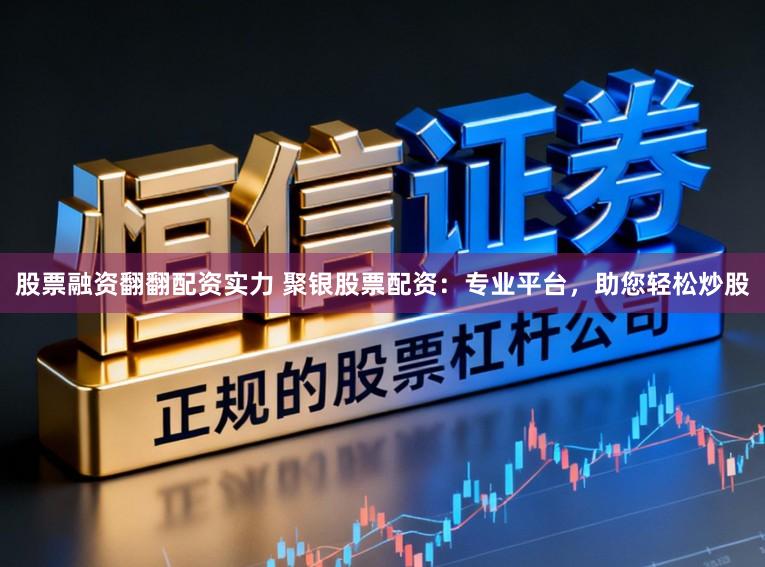 股票融资翻翻配资实力 聚银股票配资：专业平台，助您轻松炒股