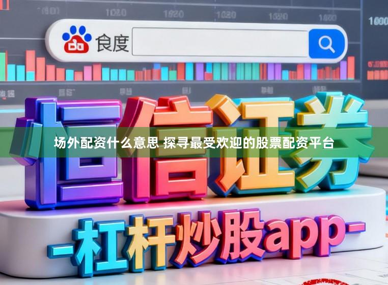 场外配资什么意思 探寻最受欢迎的股票配资平台