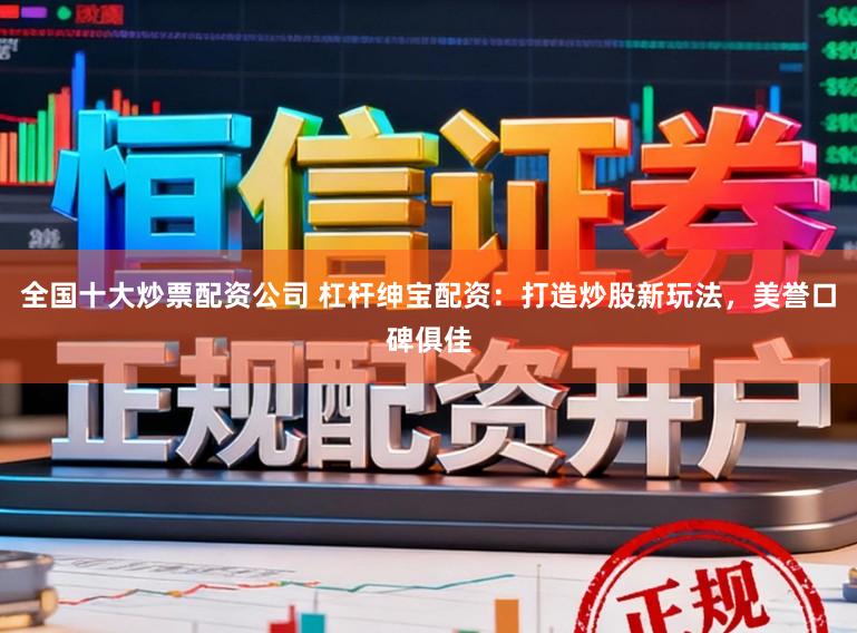 全国十大炒票配资公司 杠杆绅宝配资：打造炒股新玩法，美誉口碑俱佳