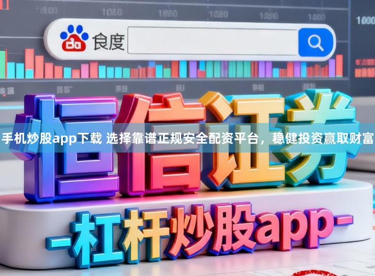 手机炒股app下载 选择靠谱正规安全配资平台，稳健投资赢取财富