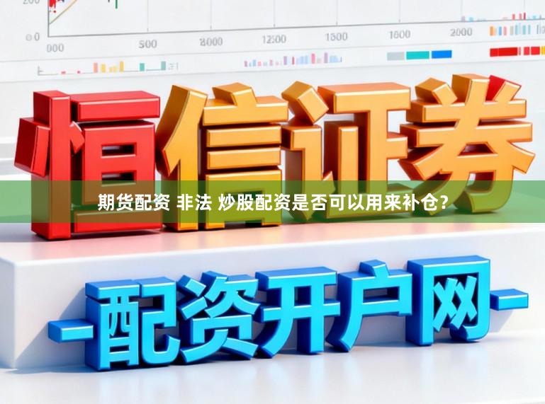 期货配资 非法 炒股配资是否可以用来补仓？