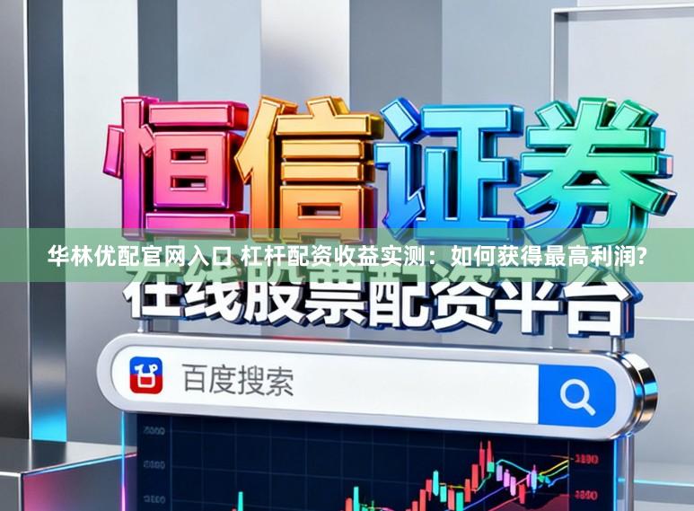 华林优配官网入口 杠杆配资收益实测：如何获得最高利润?